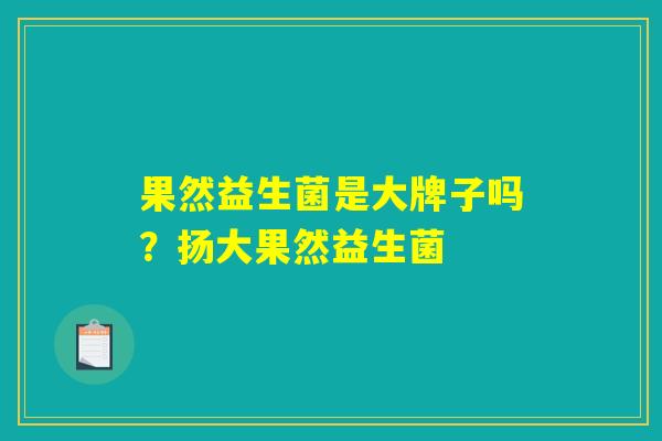 果然益生菌是大牌子吗？扬大果然益生菌
