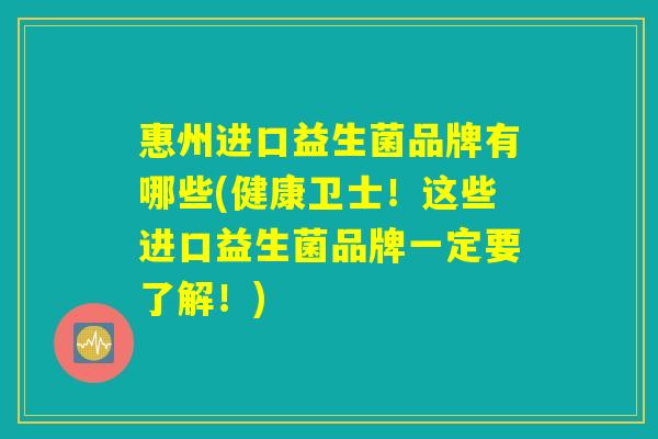 惠州进口益生菌品牌有哪些(健康卫士！这些进口益生菌品牌一定要了解！)
