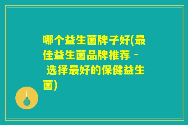 哪个益生菌牌子好(最佳益生菌品牌推荐 - 选择最好的保健益生菌)