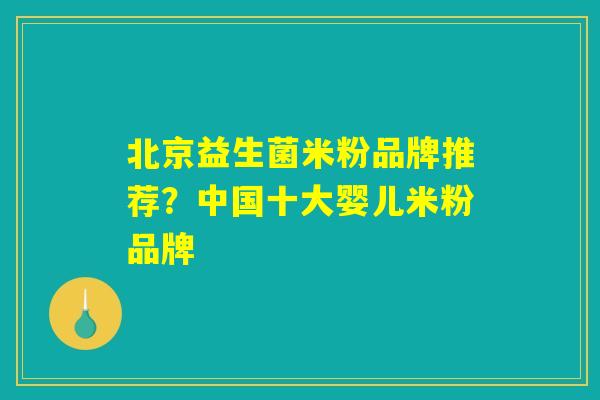 北京益生菌米粉品牌推荐？中国十大婴儿米粉品牌