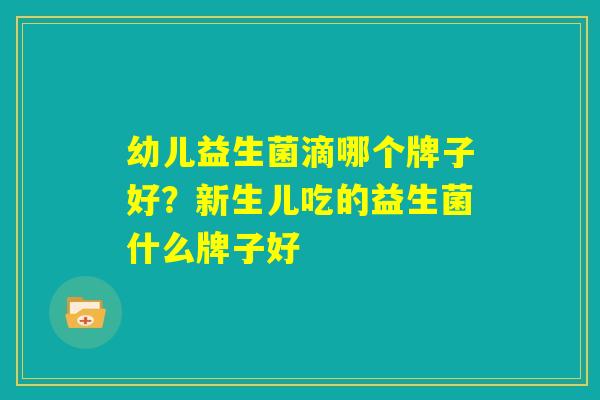 幼儿益生菌滴哪个牌子好？新生儿吃的益生菌什么牌子好