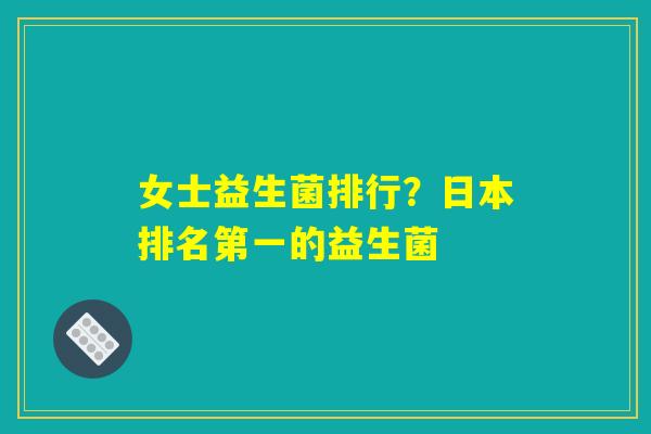 女士益生菌排行？日本排名第一的益生菌