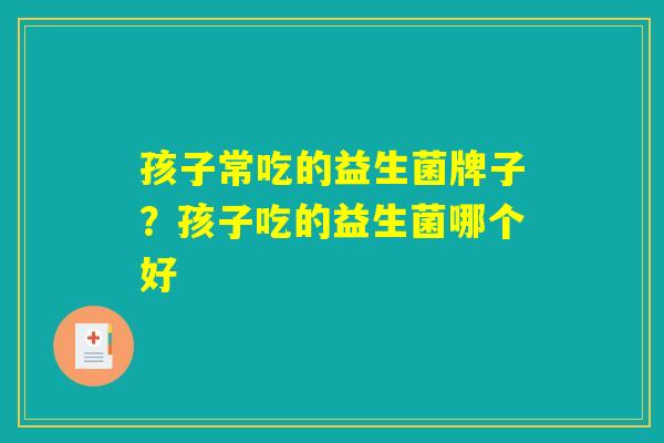 孩子常吃的益生菌牌子？孩子吃的益生菌哪个好