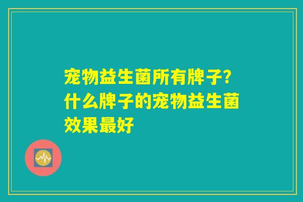 宠物益生菌所有牌子？什么牌子的宠物益生菌效果最好