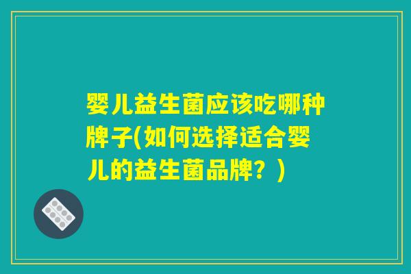 婴儿益生菌应该吃哪种牌子(如何选择适合婴儿的益生菌品牌？)
