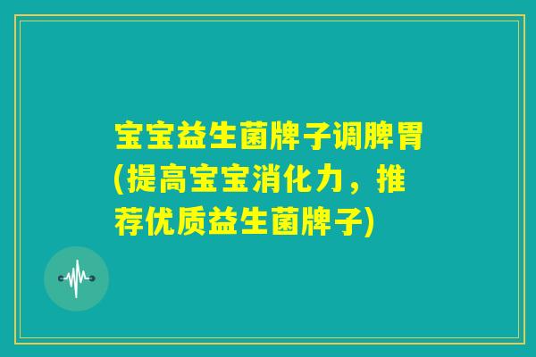 宝宝益生菌牌子调脾胃(提高宝宝消化力，推荐优质益生菌牌子)
