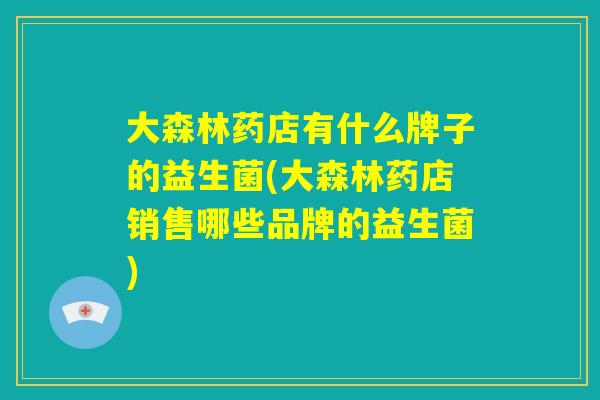大森林药店有什么牌子的益生菌(大森林药店销售哪些品牌的益生菌)