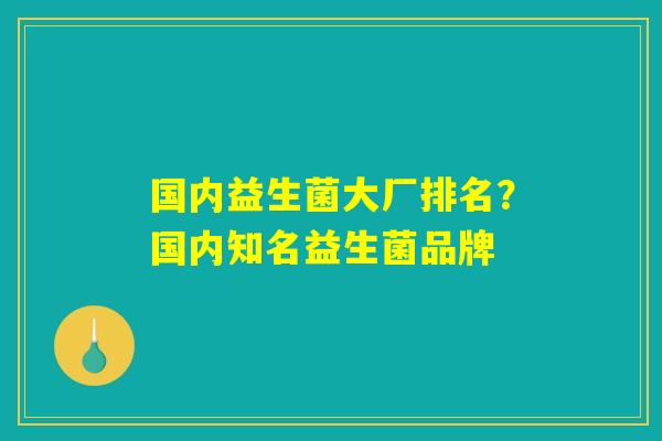 国内益生菌大厂排名？国内知名益生菌品牌