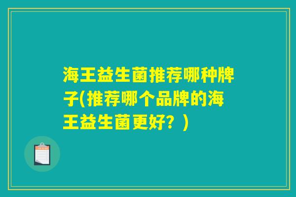 海王益生菌推荐哪种牌子(推荐哪个品牌的海王益生菌更好？)