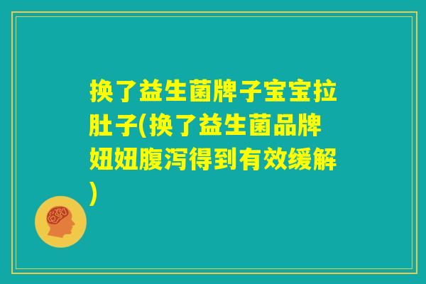 换了益生菌牌子宝宝拉肚子(换了益生菌品牌妞妞腹泻得到有效缓解)