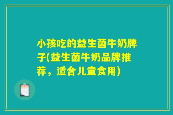 小孩吃的益生菌牛奶牌子(益生菌牛奶品牌推荐，适合儿童食用)
