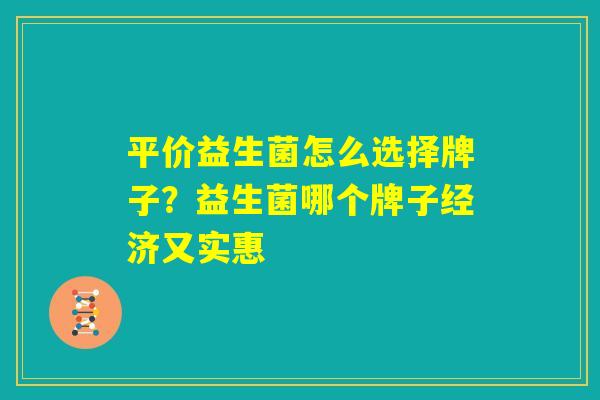 平价益生菌怎么选择牌子？益生菌哪个牌子经济又实惠