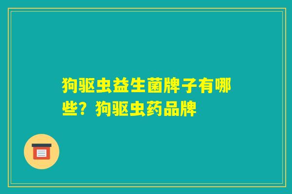狗驱虫益生菌牌子有哪些？狗驱虫药品牌