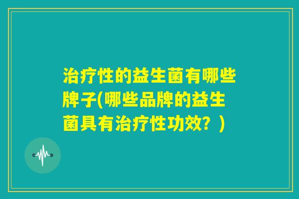 治疗性的益生菌有哪些牌子(哪些品牌的益生菌具有治疗性功效？)