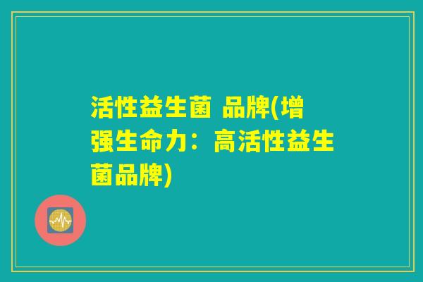 活性益生菌 品牌(增强生命力：高活性益生菌品牌)