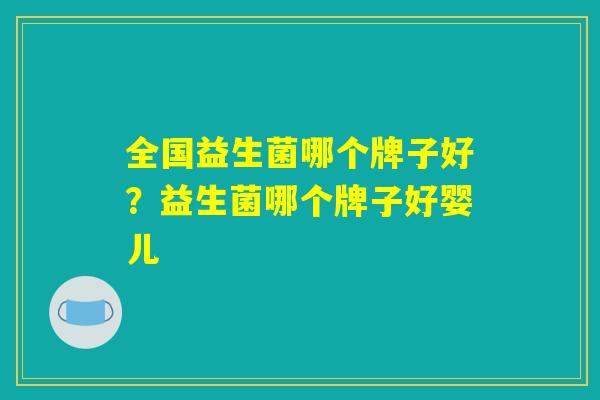 全国益生菌哪个牌子好？益生菌哪个牌子好婴儿