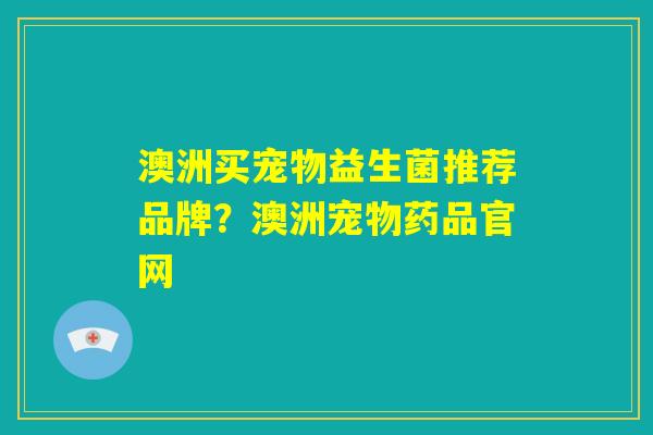澳洲买宠物益生菌推荐品牌？澳洲宠物药品官网