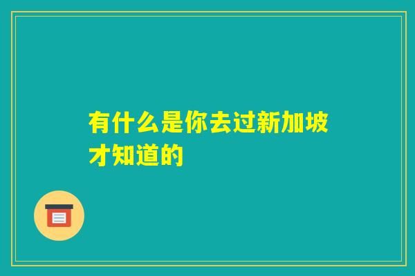 有什么是你去过新加坡才知道的 有什么是你去过新加坡才知道的