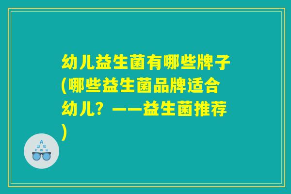 幼儿益生菌有哪些牌子(哪些益生菌品牌适合幼儿？——益生菌推荐)