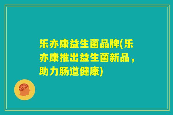 乐亦康益生菌品牌(乐亦康推出益生菌新品，助力肠道健康)