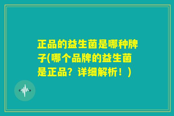 正品的益生菌是哪种牌子(哪个品牌的益生菌是正品？详细解析！)