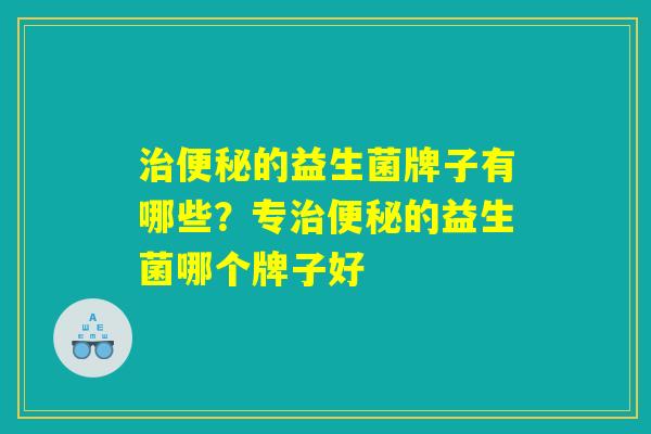 治便秘的益生菌牌子有哪些？专治便秘的益生菌哪个牌子好