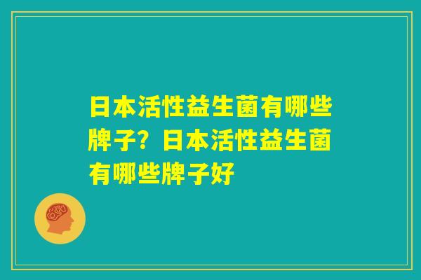 日本活性益生菌有哪些牌子？日本活性益生菌有哪些牌子好