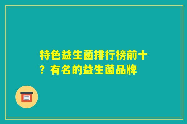 特色益生菌排行榜前十？有名的益生菌品牌