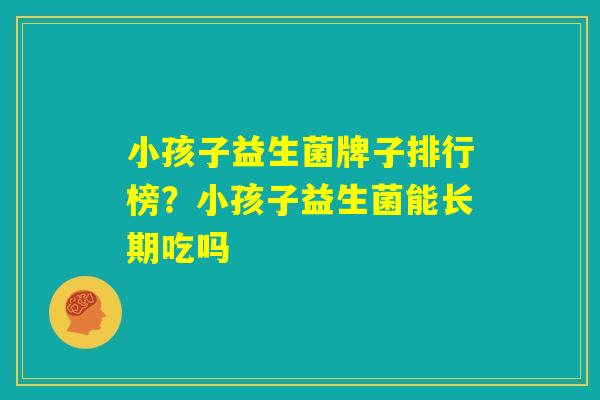 小孩子益生菌牌子排行榜?小孩子益生菌能长期吃吗 小孩子益生菌牌子排行榜?小孩子益生菌能长期吃吗