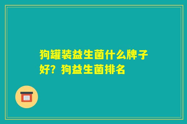 狗罐装益生菌什么牌子好?狗益生菌排名 狗罐装益生菌什么牌子好?狗益生菌排名