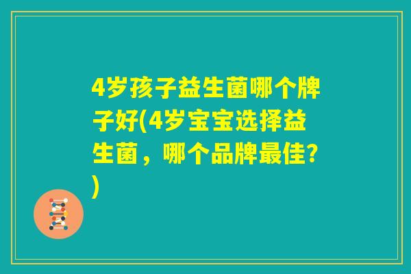 4岁孩子益生菌哪个牌子好(4岁宝宝选择益生菌，哪个品牌最佳？)