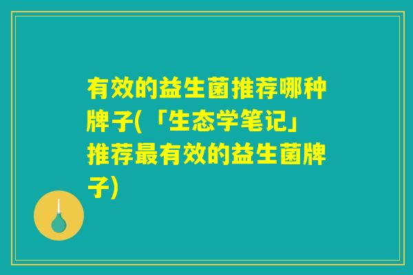 有效的益生菌推荐哪种牌子(「生态学笔记」推荐最有效的益生菌牌子) 有效的益生菌推荐哪种牌子(「生态学笔记」推荐最有效的益生菌牌子)