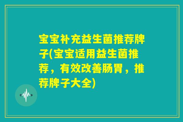 宝宝补充益生菌推荐牌子(宝宝适用益生菌推荐,有效改善肠胃,推荐牌子大全) 宝宝补充益生菌推荐牌子(宝宝适用益生菌推荐,有效改善肠胃,推荐牌子大全)