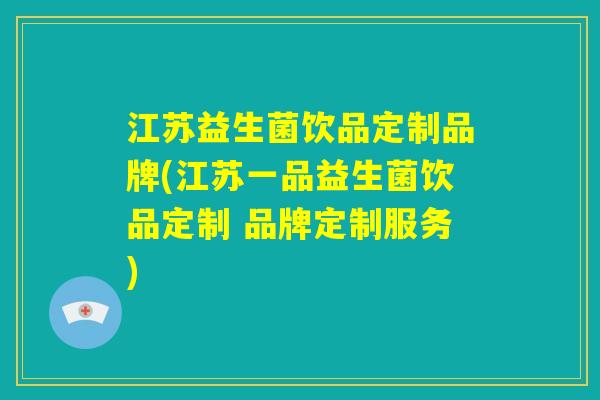 江苏益生菌饮品定制品牌(江苏一品益生菌饮品定制 品牌定制服务)