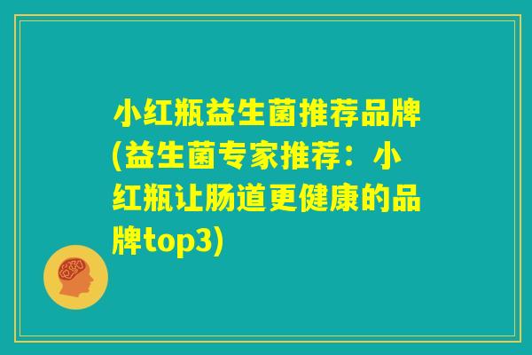 小红瓶益生菌推荐品牌(益生菌专家推荐:小红瓶让肠道更健康的品牌top3) 小红瓶益生菌推荐品牌(益生菌专家推荐:小红瓶让肠道更健康的品牌top3)