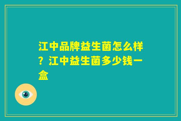 江中品牌益生菌怎么样？江中益生菌多少钱一盒