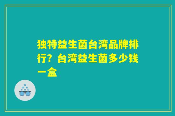 独特益生菌台湾品牌排行？台湾益生菌多少钱一盒