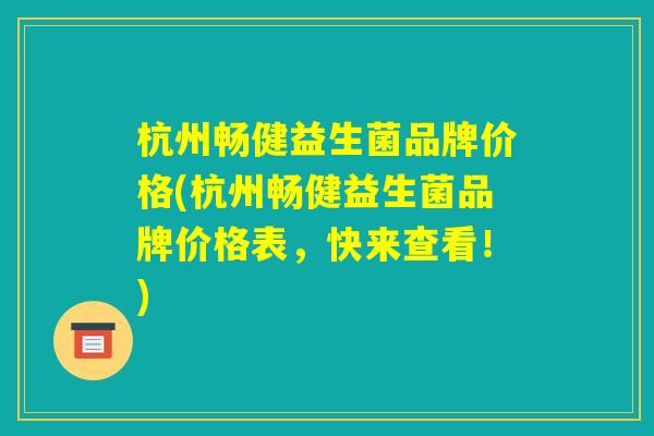 杭州畅健益生菌品牌价格(杭州畅健益生菌品牌价格表，快来查看！)