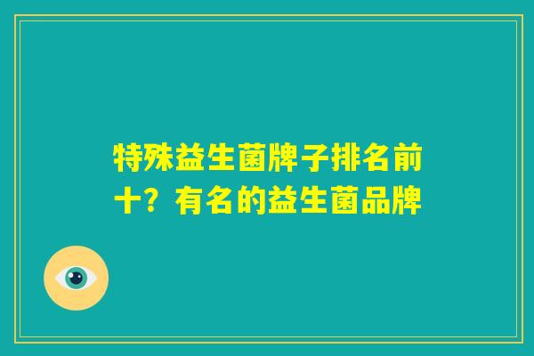 特殊益生菌牌子排名前十?有名的益生菌品牌 特殊益生菌牌子排名前十?有名的益生菌品牌