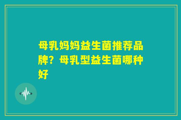 母乳妈妈益生菌推荐品牌？母乳型益生菌哪种好