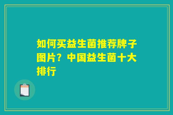 如何买益生菌推荐牌子图片？中国益生菌十大排行