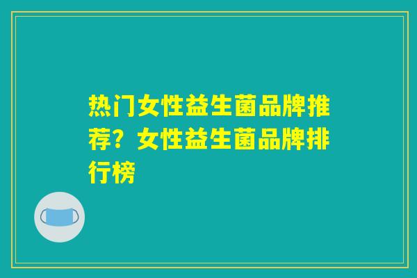 热门女性益生菌品牌推荐？女性益生菌品牌排行榜
