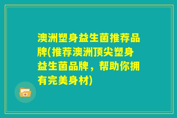 澳洲塑身益生菌推荐品牌(推荐澳洲顶尖塑身益生菌品牌，帮助你拥有完美身材)