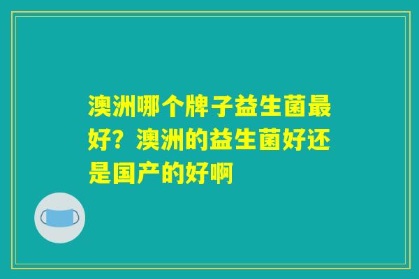澳洲哪个牌子益生菌最好？澳洲的益生菌好还是国产的好啊