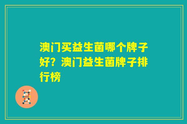 澳门买益生菌哪个牌子好?澳门益生菌牌子排行榜 澳门买益生菌哪个牌子好?澳门益生菌牌子排行榜