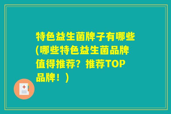 特色益生菌牌子有哪些(哪些特色益生菌品牌值得推荐？推荐TOP品牌！)
