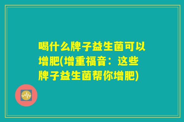 喝什么牌子益生菌可以增肥(增重福音：这些牌子益生菌帮你增肥)
