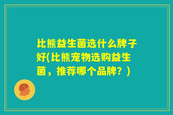 比熊益生菌选什么牌子好(比熊宠物选购益生菌,推荐哪个品牌?) 比熊益生菌选什么牌子好(比熊宠物选购益生菌,推荐哪个品牌?)