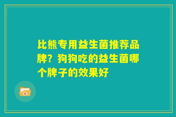 比熊专用益生菌推荐品牌?狗狗吃的益生菌哪个牌子的效果好 比熊专用益生菌推荐品牌?狗狗吃的益生菌哪个牌子的效果好