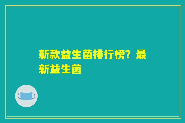 新款益生菌排行榜？最新益生菌